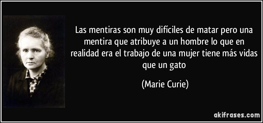 Las mentiras son muy difíciles de matar pero una mentira que atribuye a un hombre lo que en realidad era el trabajo de una mujer tiene más vidas que un gato (Marie Curie)