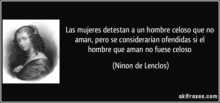 Las mujeres detestan a un hombre celoso que no aman, pero se considerarían ofendidas si el hombre que aman no fuese celoso (Ninon de Lenclos)