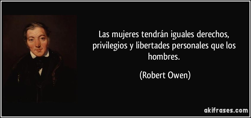 Las mujeres tendrán iguales derechos, privilegios y libertades personales que los hombres. (Robert Owen)