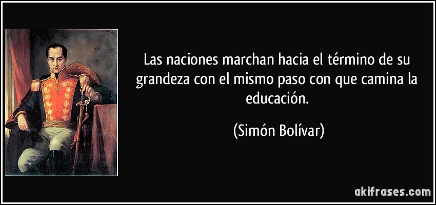 Las naciones marchan hacia el término de su grandeza con el mismo paso con que camina la educación. (Simón Bolívar)