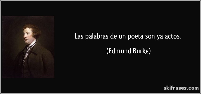 Las palabras de un poeta son ya actos. (Edmund Burke)