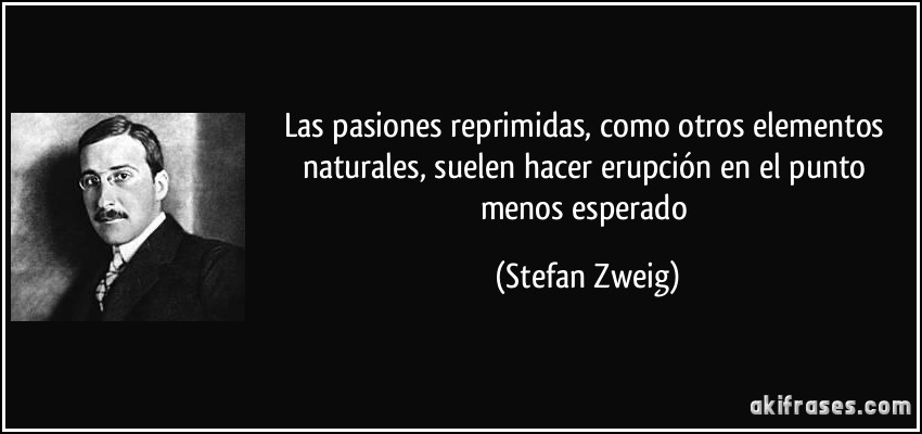 Las pasiones reprimidas, como otros elementos naturales, suelen hacer erupción en el punto menos esperado (Stefan Zweig)