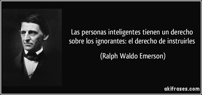 Las personas inteligentes tienen un derecho sobre los ignorantes: el derecho de instruirles (Ralph Waldo Emerson)