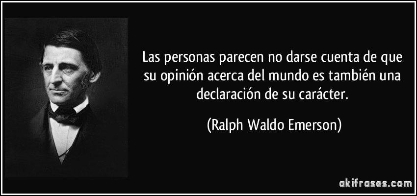 Las personas parecen no darse cuenta de que su opinión acerca del mundo es también una declaración de su carácter. (Ralph Waldo Emerson)
