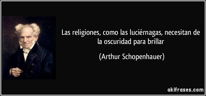Las religiones, como las luciérnagas, necesitan de la oscuridad para brillar (Arthur Schopenhauer)