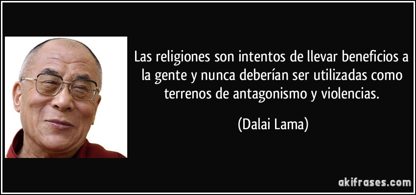 Las religiones son intentos de llevar beneficios a la gente y nunca deberían ser utilizadas como terrenos de antagonismo y violencias. (Dalai Lama)