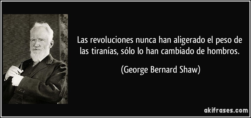 Las revoluciones nunca han aligerado el peso de las tiranías, sólo lo han cambiado de hombros. (George Bernard Shaw)