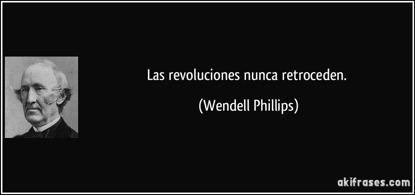 Las revoluciones nunca retroceden. (Wendell Phillips)