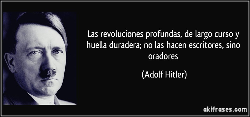 Las revoluciones profundas, de largo curso y huella duradera; no las hacen escritores, sino oradores (Adolf Hitler)