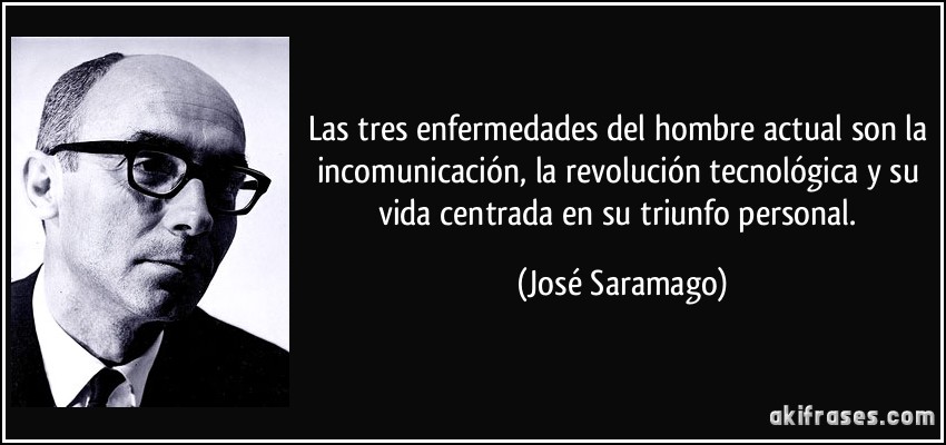 Las tres enfermedades del hombre actual son la incomunicación, la revolución tecnológica y su vida centrada en su triunfo personal. (José Saramago)