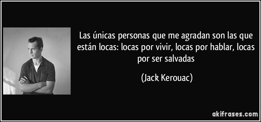 Las únicas personas que me agradan son las que están locas: locas por vivir, locas por hablar, locas por ser salvadas (Jack Kerouac)