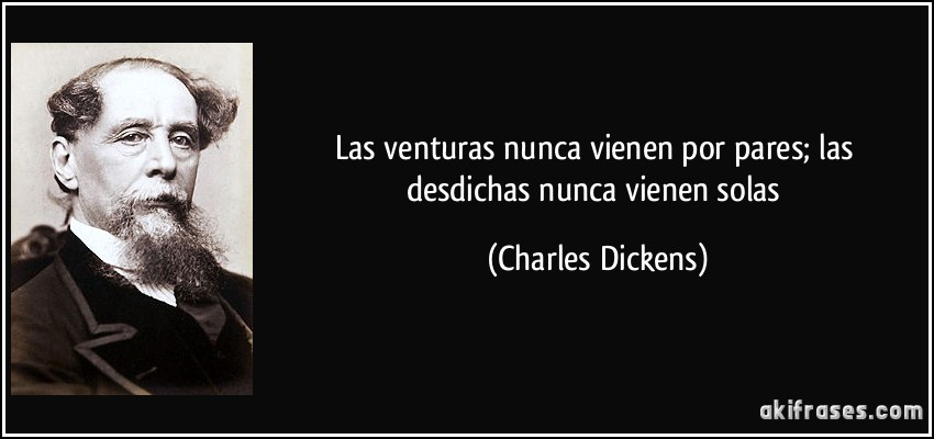 Las venturas nunca vienen por pares; las desdichas nunca vienen solas (Charles Dickens)