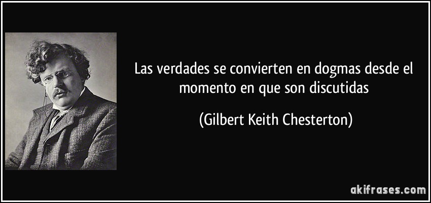 Las verdades se convierten en dogmas desde el momento en que son discutidas (Gilbert Keith Chesterton)