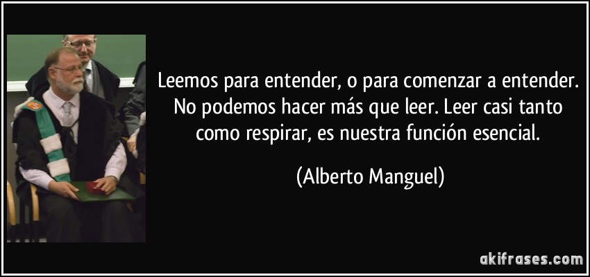 Leemos para entender, o para comenzar a entender. No podemos hacer más que leer. Leer casi tanto como respirar, es nuestra función esencial. (Alberto Manguel)