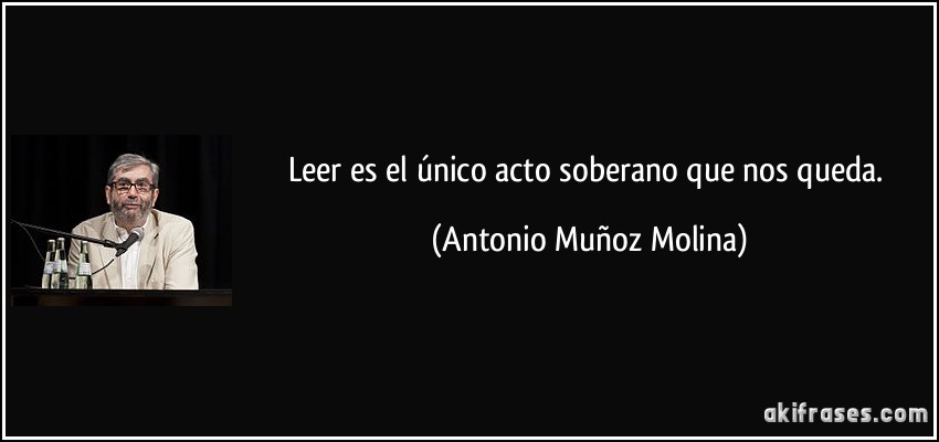Leer es el único acto soberano que nos queda. (Antonio Muñoz Molina)