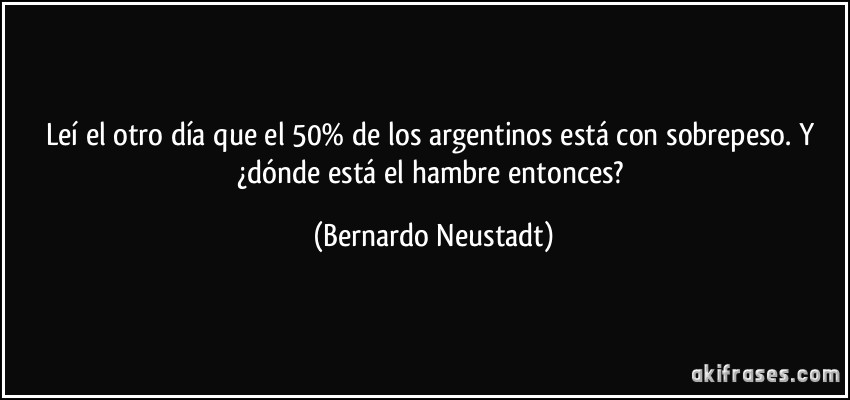 Leí el otro día que el 50% de los argentinos está con sobrepeso. Y ¿dónde está el hambre entonces? (Bernardo Neustadt)