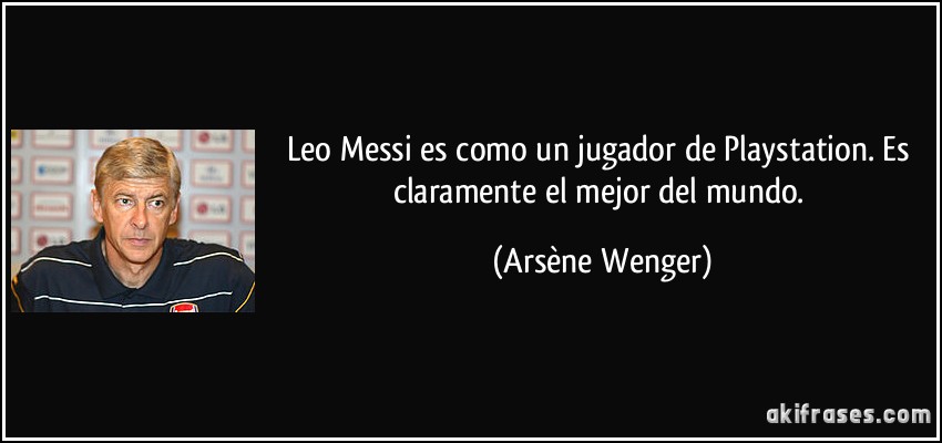 Leo Messi es como un jugador de Playstation. Es claramente el mejor del mundo. (Arsène Wenger)