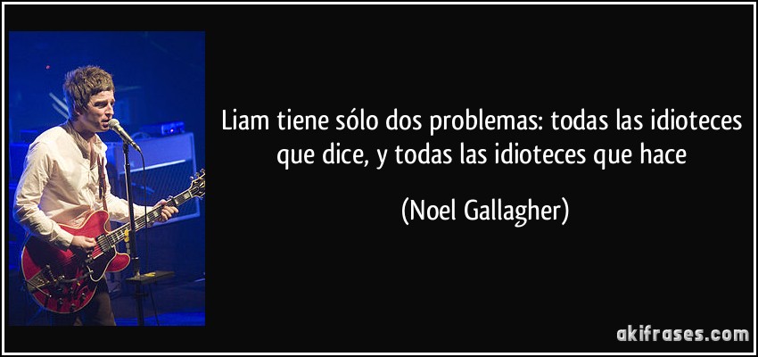 Liam tiene sólo dos problemas: todas las idioteces que dice, y todas las idioteces que hace (Noel Gallagher)