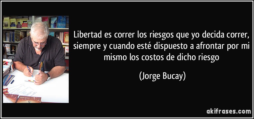 Libertad es correr los riesgos que yo decida correr, siempre y cuando esté dispuesto a afrontar por mi mismo los costos de dicho riesgo (Jorge Bucay)