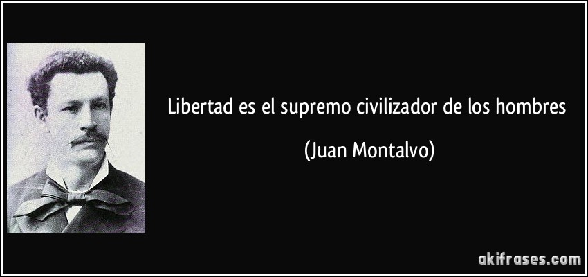 Libertad es el supremo civilizador de los hombres (Juan Montalvo)