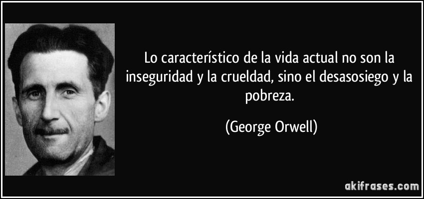 Lo característico de la vida actual no son la inseguridad y la crueldad, sino el desasosiego y la pobreza. (George Orwell)