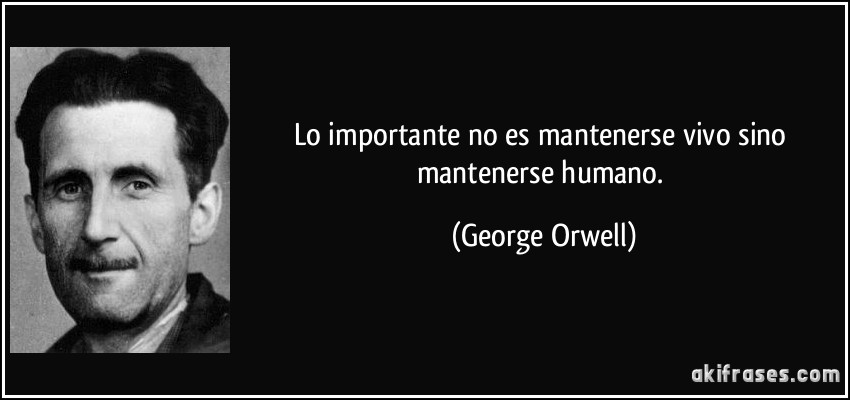 Lo importante no es mantenerse vivo sino mantenerse humano. (George Orwell)