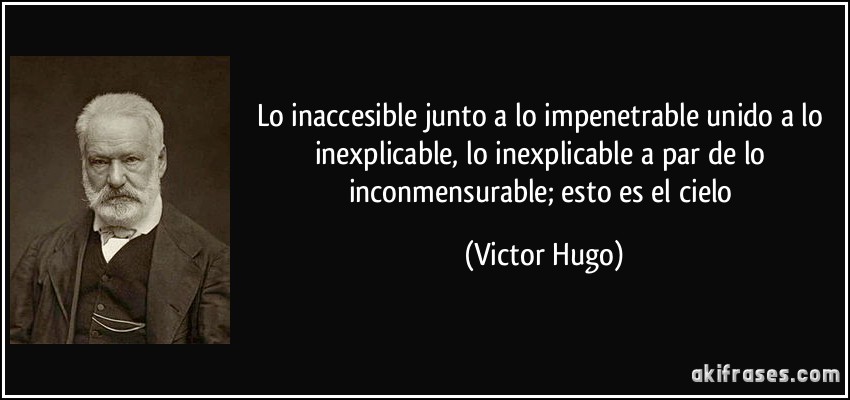 Lo inaccesible junto a lo impenetrable unido a lo inexplicable, lo inexplicable a par de lo inconmensurable; esto es el cielo (Victor Hugo)