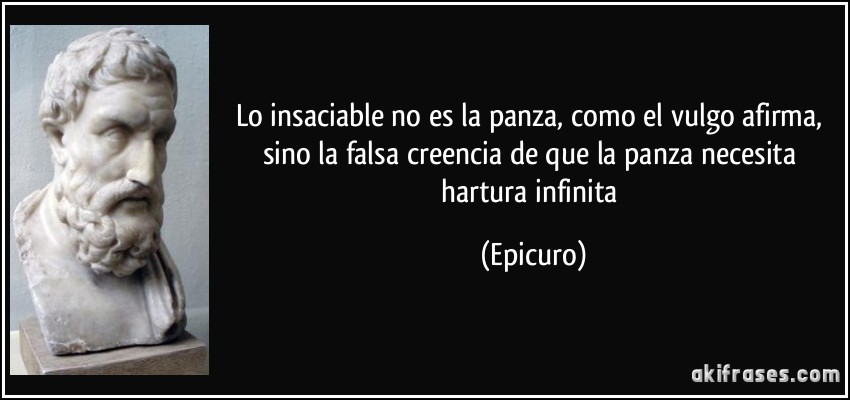 Lo insaciable no es la panza, como el vulgo afirma, sino la falsa creencia de que la panza necesita hartura infinita (Epicuro)