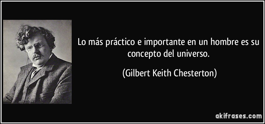 Lo más práctico e importante en un hombre es su concepto del universo. (Gilbert Keith Chesterton)