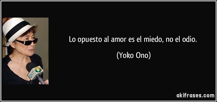 Lo opuesto al amor es el miedo, no el odio. (Yoko Ono)