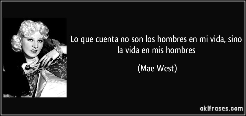 Lo que cuenta no son los hombres en mi vida, sino la vida en mis hombres (Mae West)