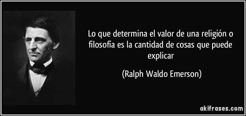 Lo que determina el valor de una religión o filosofía es la cantidad de cosas que puede explicar (Ralph Waldo Emerson)
