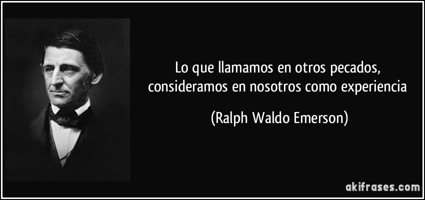 Lo que llamamos en otros pecados, consideramos en nosotros como experiencia (Ralph Waldo Emerson)