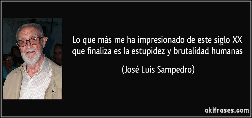 Lo que más me ha impresionado de este siglo XX que finaliza es la estupidez y brutalidad humanas (José Luis Sampedro)