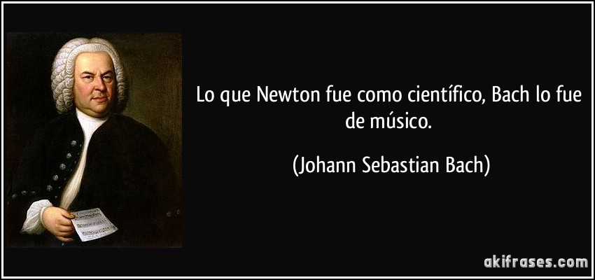 Lo que Newton fue como científico, Bach lo fue de músico. (Johann Sebastian Bach)