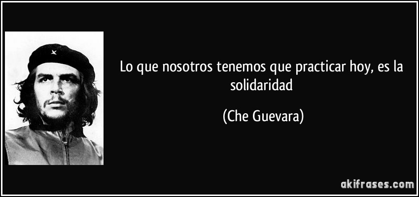 Lo que nosotros tenemos que practicar hoy, es la solidaridad (Che Guevara)