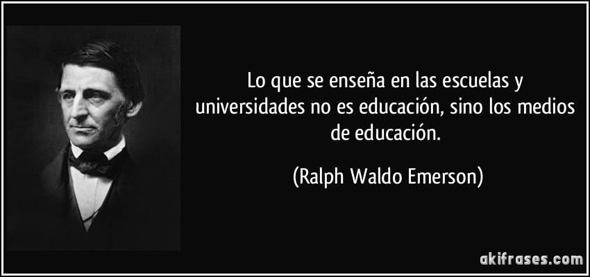 Lo que se enseña en las escuelas y universidades no es educación, sino los medios de educación. (Ralph Waldo Emerson)