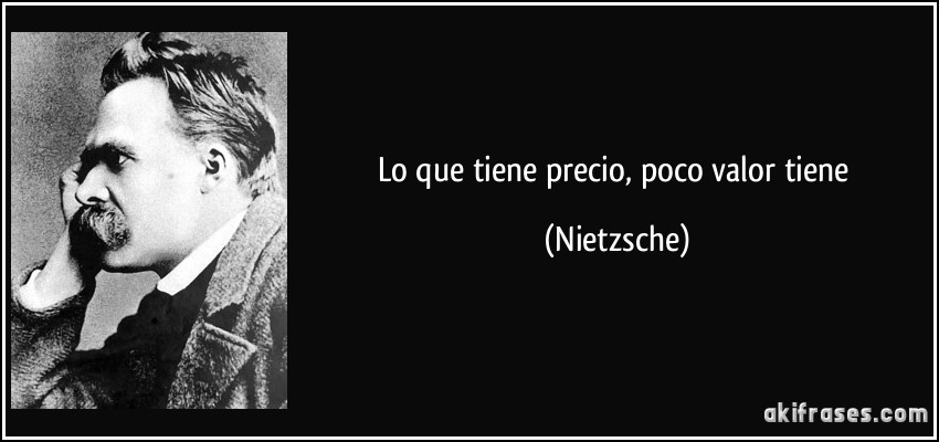 Lo que tiene precio, poco valor tiene (Nietzsche)