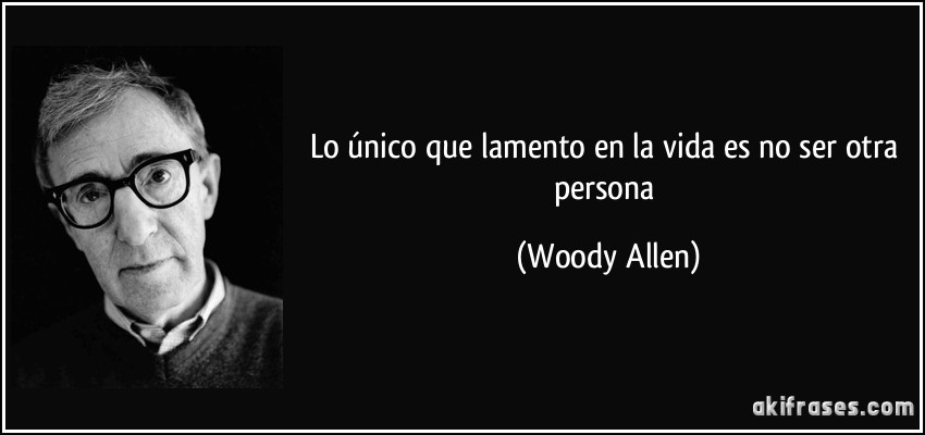 Lo único que lamento en la vida es no ser otra persona (Woody Allen)