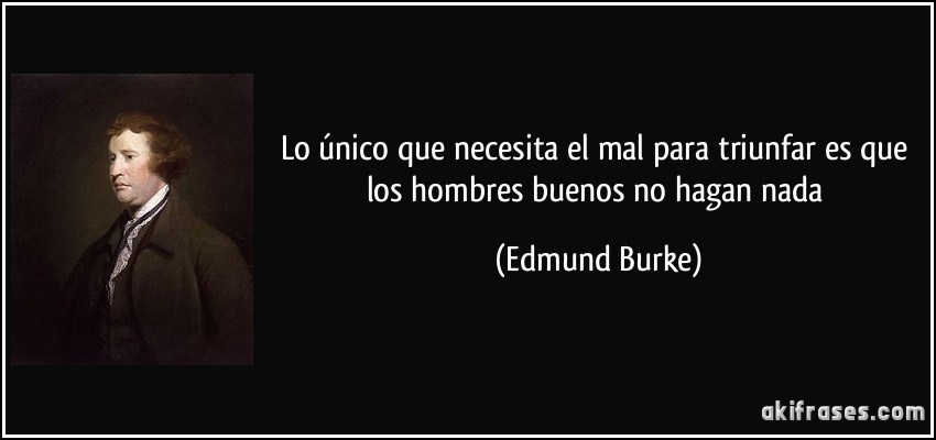 Lo único que necesita el mal para triunfar es que los hombres buenos no hagan nada (Edmund Burke)