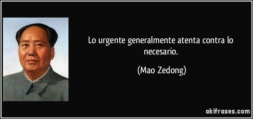 Lo urgente generalmente atenta contra lo necesario. (Mao Zedong)