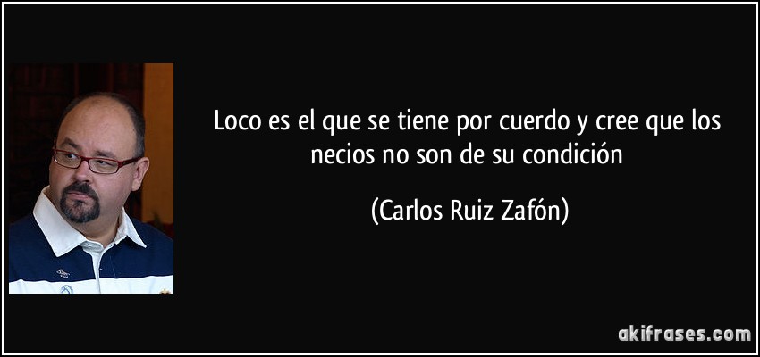 Loco es el que se tiene por cuerdo y cree que los necios no son de su condición (Carlos Ruiz Zafón)
