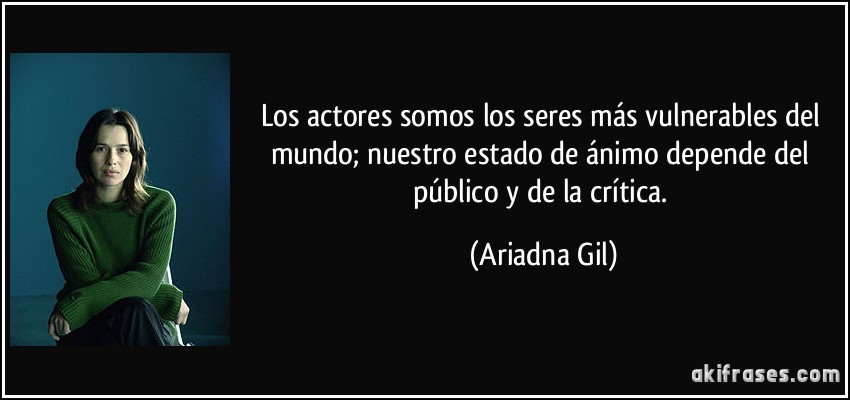 Los actores somos los seres más vulnerables del mundo; nuestro estado de ánimo depende del público y de la crítica. (Ariadna Gil)