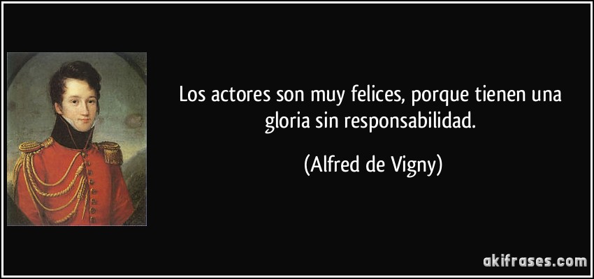 Los actores son muy felices, porque tienen una gloria sin responsabilidad. (Alfred de Vigny)