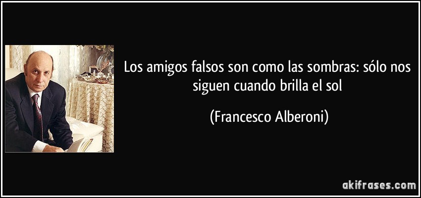 Los amigos falsos son como las sombras: sólo nos siguen cuando brilla el sol (Francesco Alberoni)