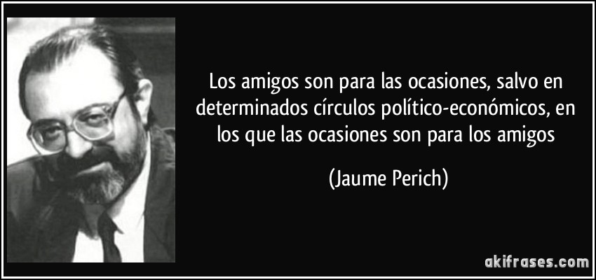 Los amigos son para las ocasiones, salvo en determinados círculos político-económicos, en los que las ocasiones son para los amigos (Jaume Perich)