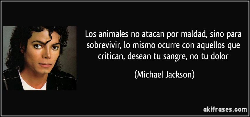 Los animales no atacan por maldad, sino para sobrevivir, lo mismo ocurre con aquellos que critican, desean tu sangre, no tu dolor (Michael Jackson)