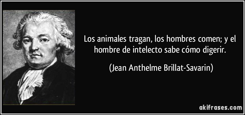 Los animales tragan, los hombres comen; y el hombre de intelecto sabe cómo digerir. (Jean Anthelme Brillat-Savarin)