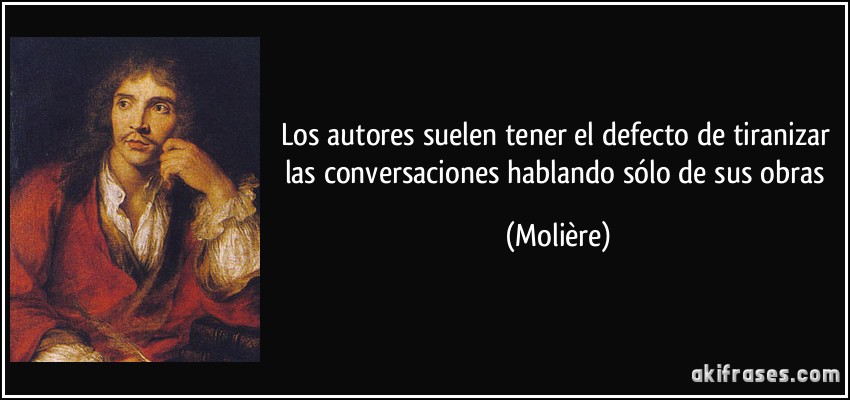Los autores suelen tener el defecto de tiranizar las conversaciones hablando sólo de sus obras (Molière)