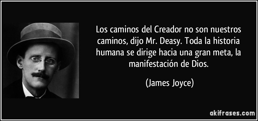 Los caminos del Creador no son nuestros caminos, dijo Mr. Deasy. Toda la historia humana se dirige hacia una gran meta, la manifestación de Dios. (James Joyce)